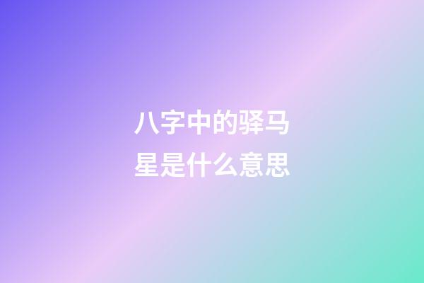 八字中的驿马星是什么意思