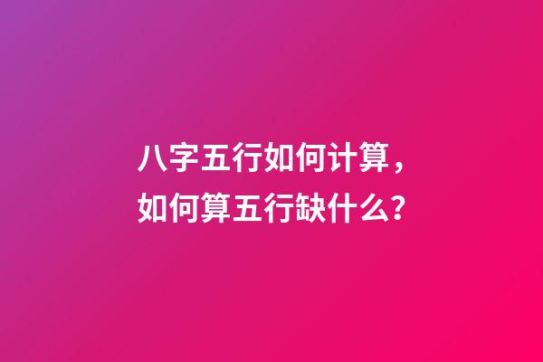 八字五行如何计算，如何算五行缺什么？