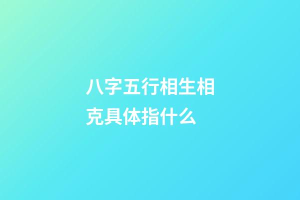 八字五行相生相克具体指什么