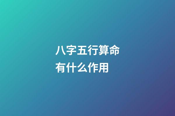 八字五行算命有什么作用