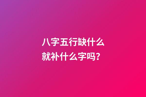 八字五行缺什么就补什么字吗？