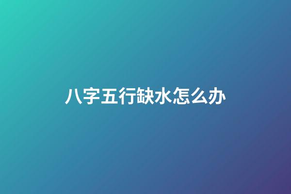 八字五行缺水怎么办