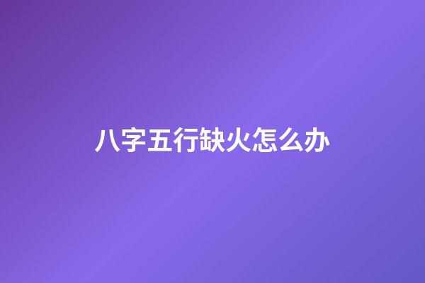 八字五行缺火怎么办