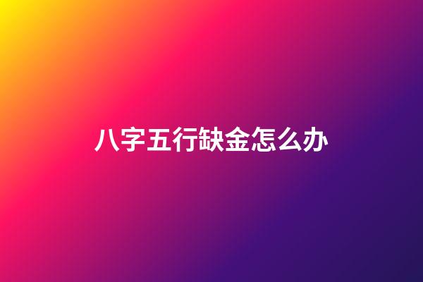 八字五行缺金怎么办