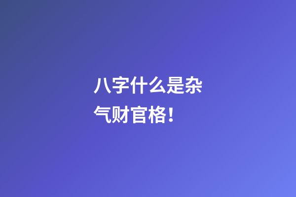 八字什么是杂气财官格！