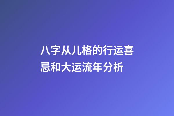 八字从儿格的行运喜忌和大运流年分析