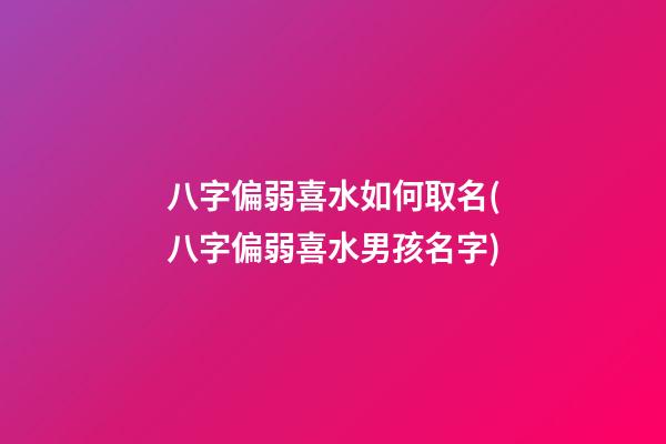 八字偏弱喜水如何取名(八字偏弱喜水男孩名字)