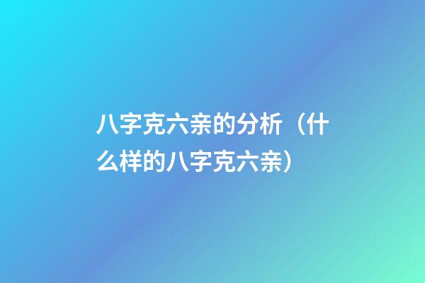 八字克六亲的分析（什么样的八字克六亲）