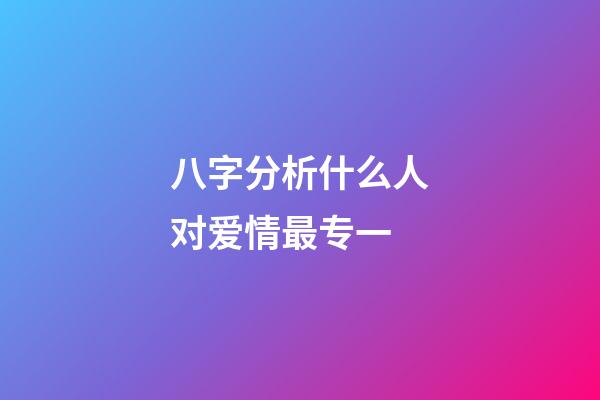 八字分析什么人对爱情最专一