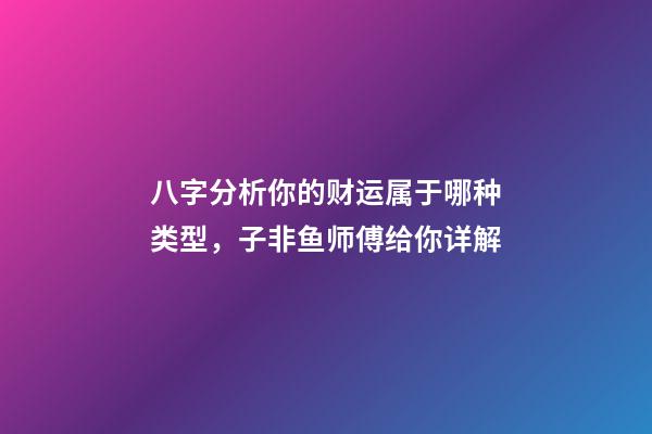 八字分析你的财运属于哪种类型，子非鱼师傅给你详解