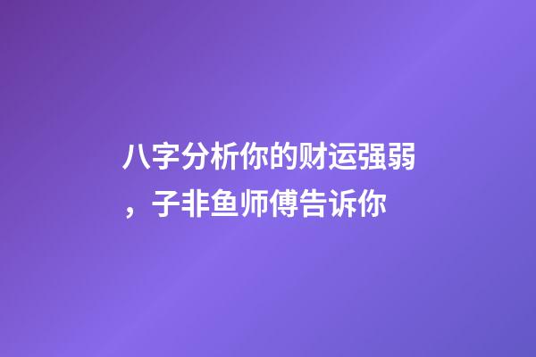 八字分析你的财运强弱，子非鱼师傅告诉你