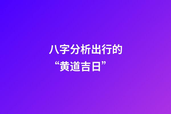 八字分析出行的“黄道吉日”