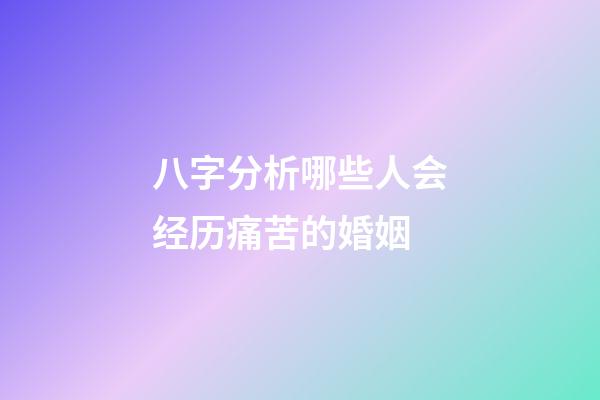 八字分析哪些人会经历痛苦的婚姻