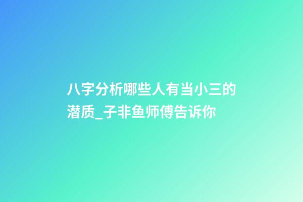 八字分析哪些人有当小三的潜质_子非鱼师傅告诉你