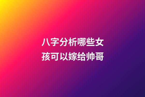 八字分析哪些女孩可以嫁给帅哥