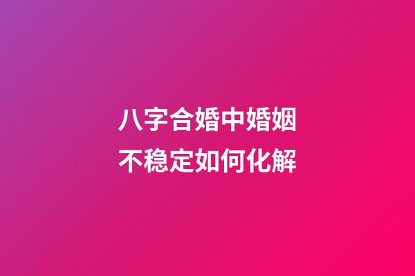 八字合婚中婚姻不稳定如何化解