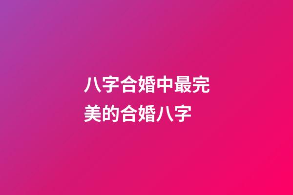 八字合婚中最完美的合婚八字