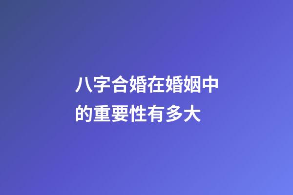 八字合婚在婚姻中的重要性有多大