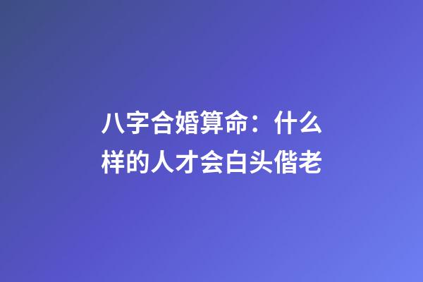 八字合婚算命：什么样的人才会白头偕老