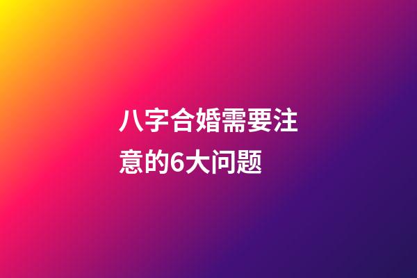 八字合婚需要注意的6大问题