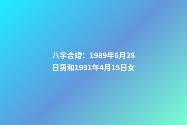 八字合婚：1989年6月28日男和1991年4月15日女