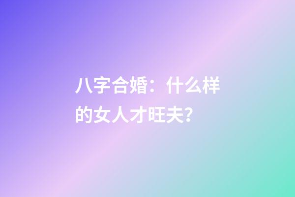 八字合婚：什么样的女人才旺夫？