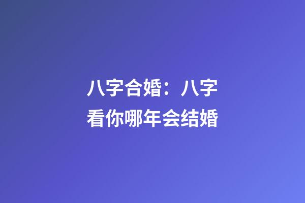 八字合婚：八字看你哪年会结婚