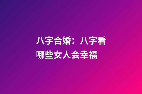 八字合婚：八字看哪些女人会幸福