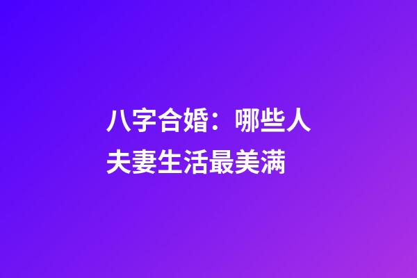 八字合婚：哪些人夫妻生活最美满