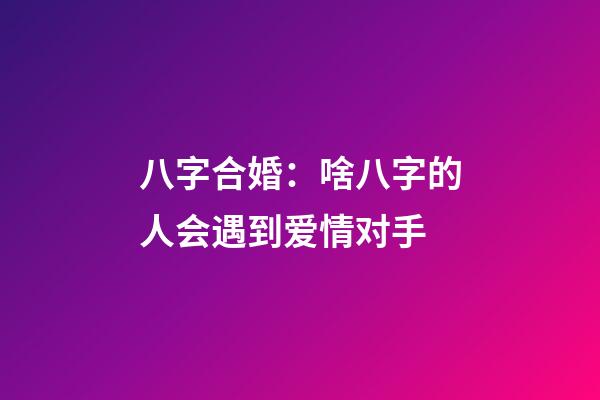 八字合婚：啥八字的人会遇到爱情对手