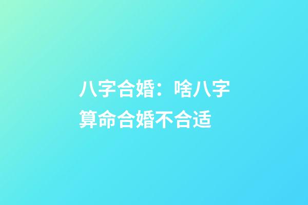 八字合婚：啥八字算命合婚不合适