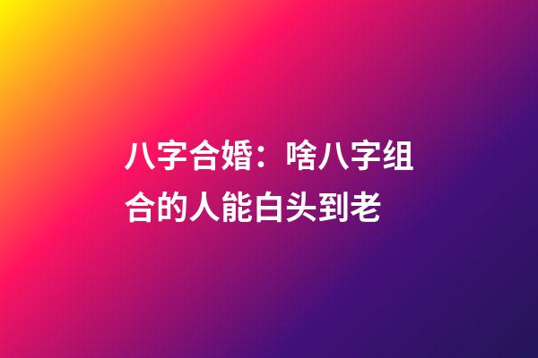 八字合婚：啥八字组合的人能白头到老