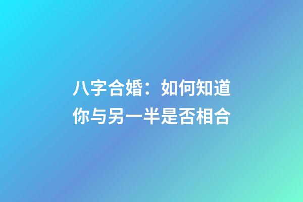 八字合婚：如何知道你与另一半是否相合