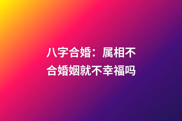 八字合婚：属相不合婚姻就不幸福吗