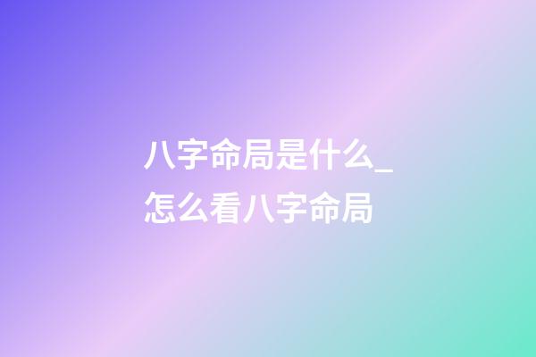 八字命局是什么_怎么看八字命局