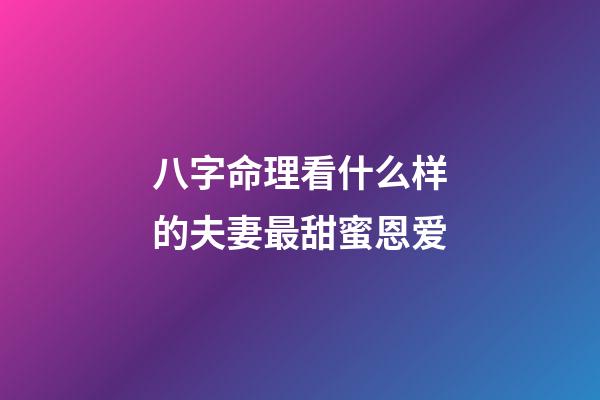 八字命理看什么样的夫妻最甜蜜恩爱