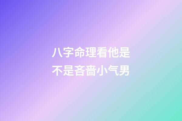 八字命理看他是不是吝啬小气男