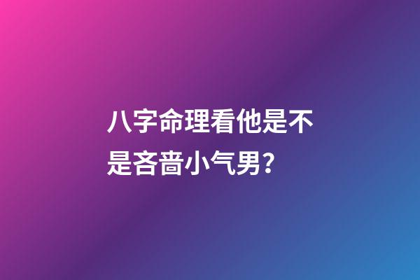 八字命理看他是不是吝啬小气男？