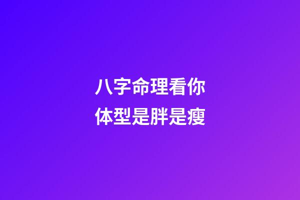 八字命理看你体型是胖是瘦