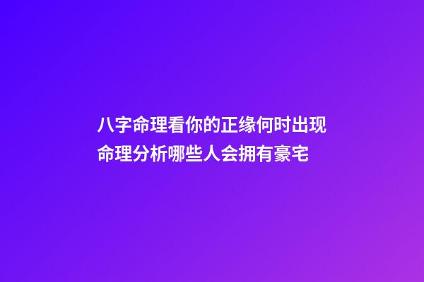 八字命理看你的正缘何时出现命理分析哪些人会拥有豪宅