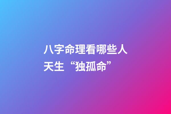 八字命理看哪些人天生“独孤命”