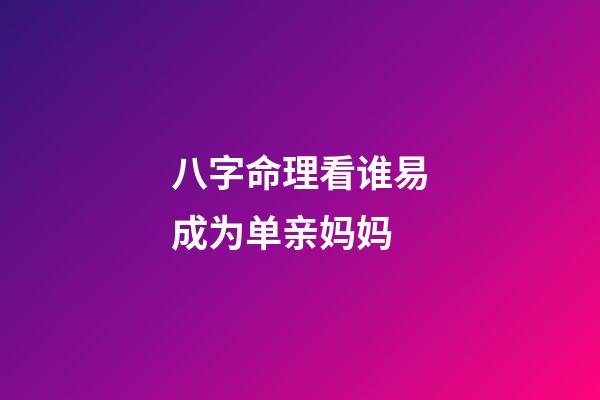 八字命理看谁易成为单亲妈妈