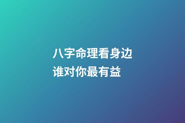 八字命理看身边谁对你最有益