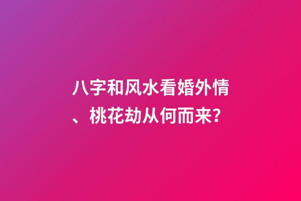 八字和风水看婚外情、桃花劫从何而来？