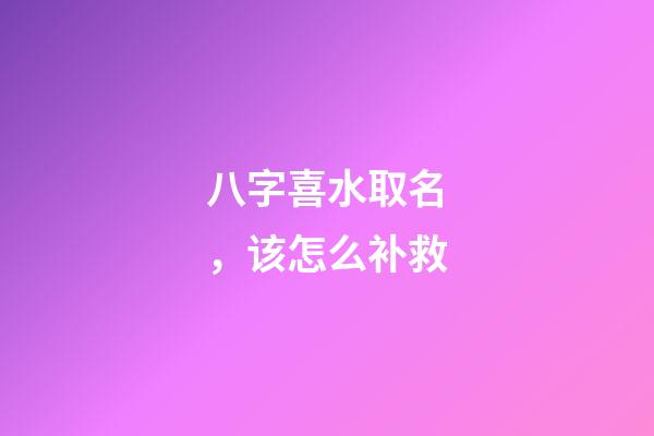 八字喜水取名，该怎么补救