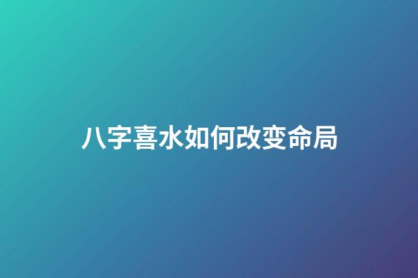 八字喜水如何改变命局