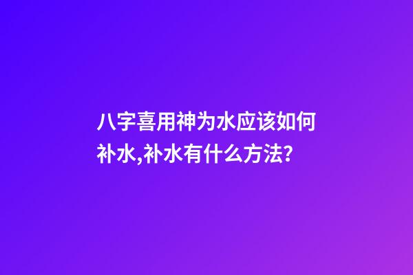 八字喜用神为水应该如何补水,补水有什么方法？