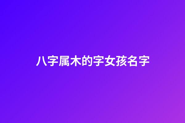 八字属木的字女孩名字(属木的女孩名字常用字)-第1张-女孩起名-玄机派