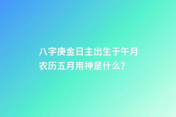 八字庚金日主出生于午月农历五月用神是什么？