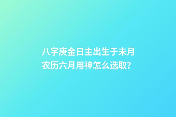 八字庚金日主出生于未月农历六月用神怎么选取？